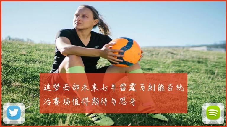 追梦西部未来七年雷霆马刺能否统治赛场值得期待与思考