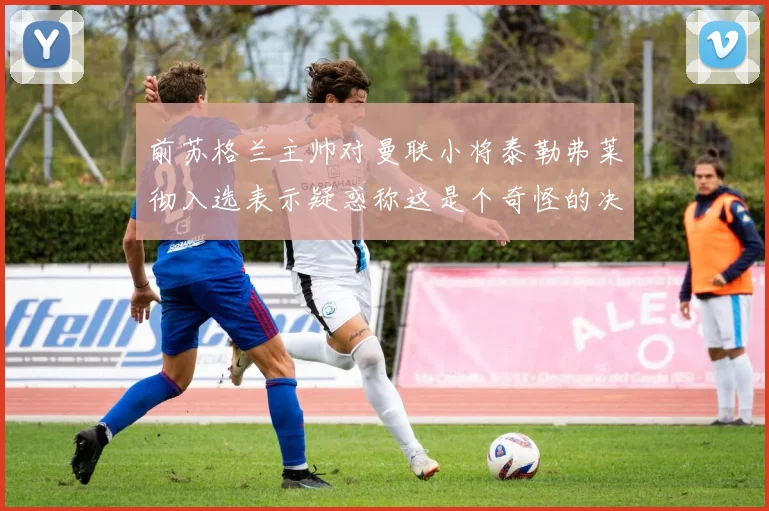 前苏格兰主帅对曼联小将泰勒弗莱彻入选表示疑惑称这是个奇怪的决定