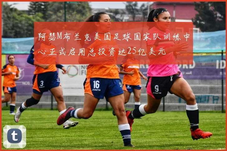阿瑟M布兰克美国足球国家队训练中心正式启用总投资达25亿美元