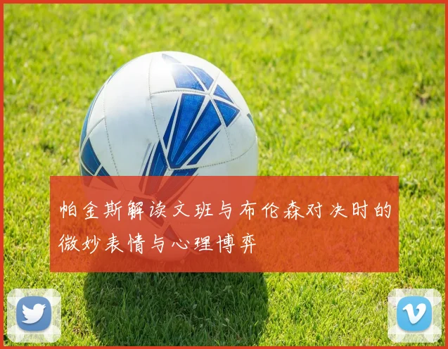 帕金斯解读文班与布伦森对决时的微妙表情与心理博弈
