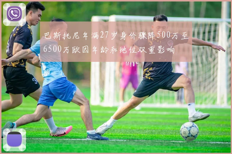 巴斯托尼年满27岁身价骤降500万至6500万欧因年龄和地位双重影响