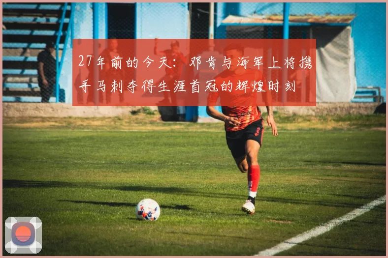 27年前的今天：邓肯与海军上将携手马刺夺得生涯首冠的辉煌时刻