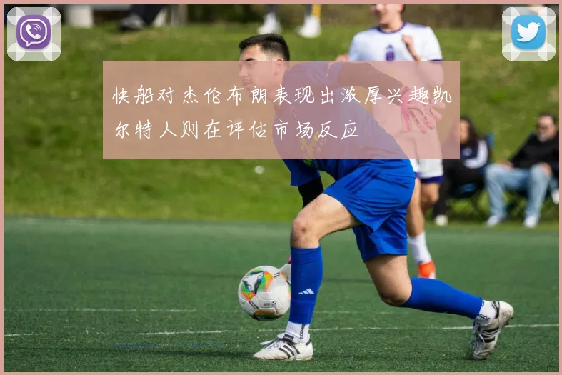 快船对杰伦布朗表现出浓厚兴趣凯尔特人则在评估市场反应