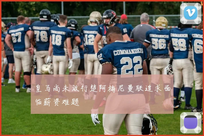 皇马尚未放行楚阿梅尼曼联追求面临薪资难题