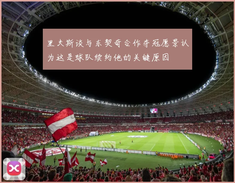 里夫斯谈与东契奇合作夺冠愿景认为这是球队续约他的关键原因