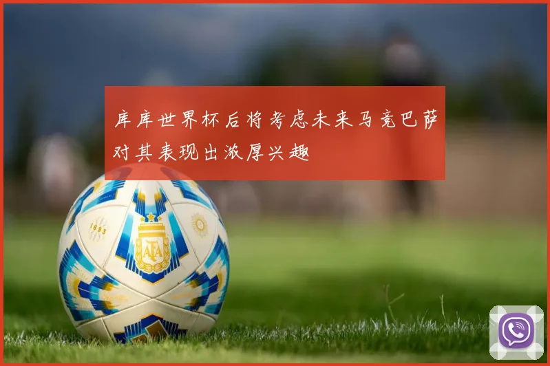库库世界杯后将考虑未来马竞巴萨对其表现出浓厚兴趣