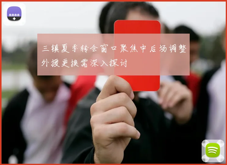 三镇夏季转会窗口聚焦中后场调整外援更换需深入探讨