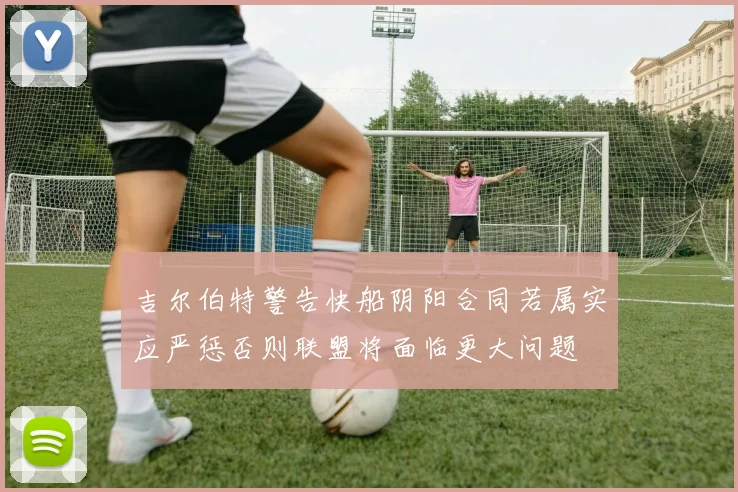 吉尔伯特警告快船阴阳合同若属实应严惩否则联盟将面临更大问题