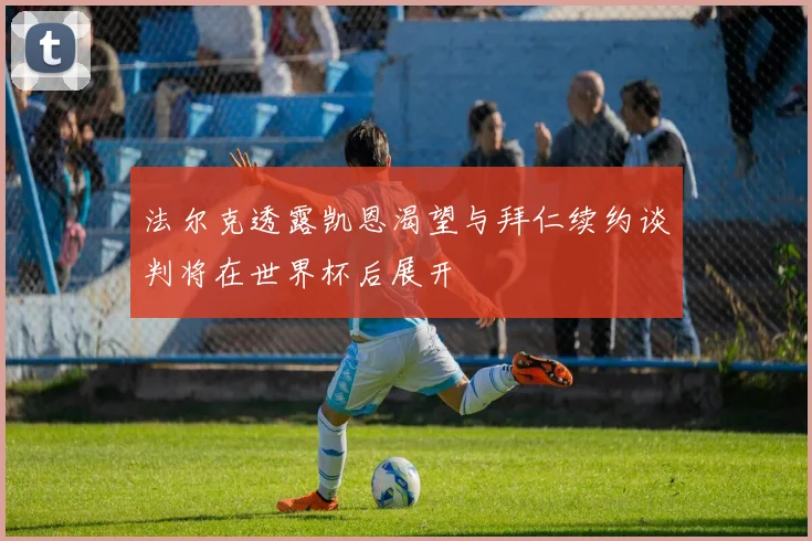 法尔克透露凯恩渴望与拜仁续约谈判将在世界杯后展开