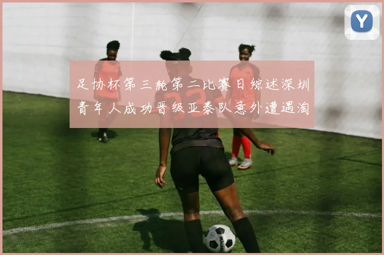 足协杯第三轮第二比赛日综述深圳青年人成功晋级亚泰队意外遭遇淘汰