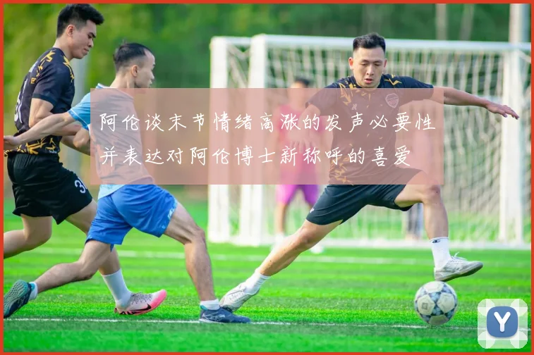 阿伦谈末节情绪高涨的发声必要性并表达对阿伦博士新称呼的喜爱