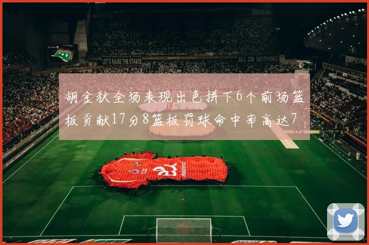 胡金秋全场表现出色拼下6个前场篮板贡献17分8篮板罚球命中率高达75