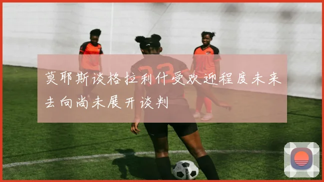 莫耶斯谈格拉利什受欢迎程度未来去向尚未展开谈判